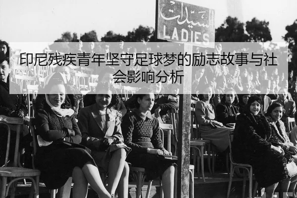印尼残疾青年坚守足球梦的励志故事与社会影响分析