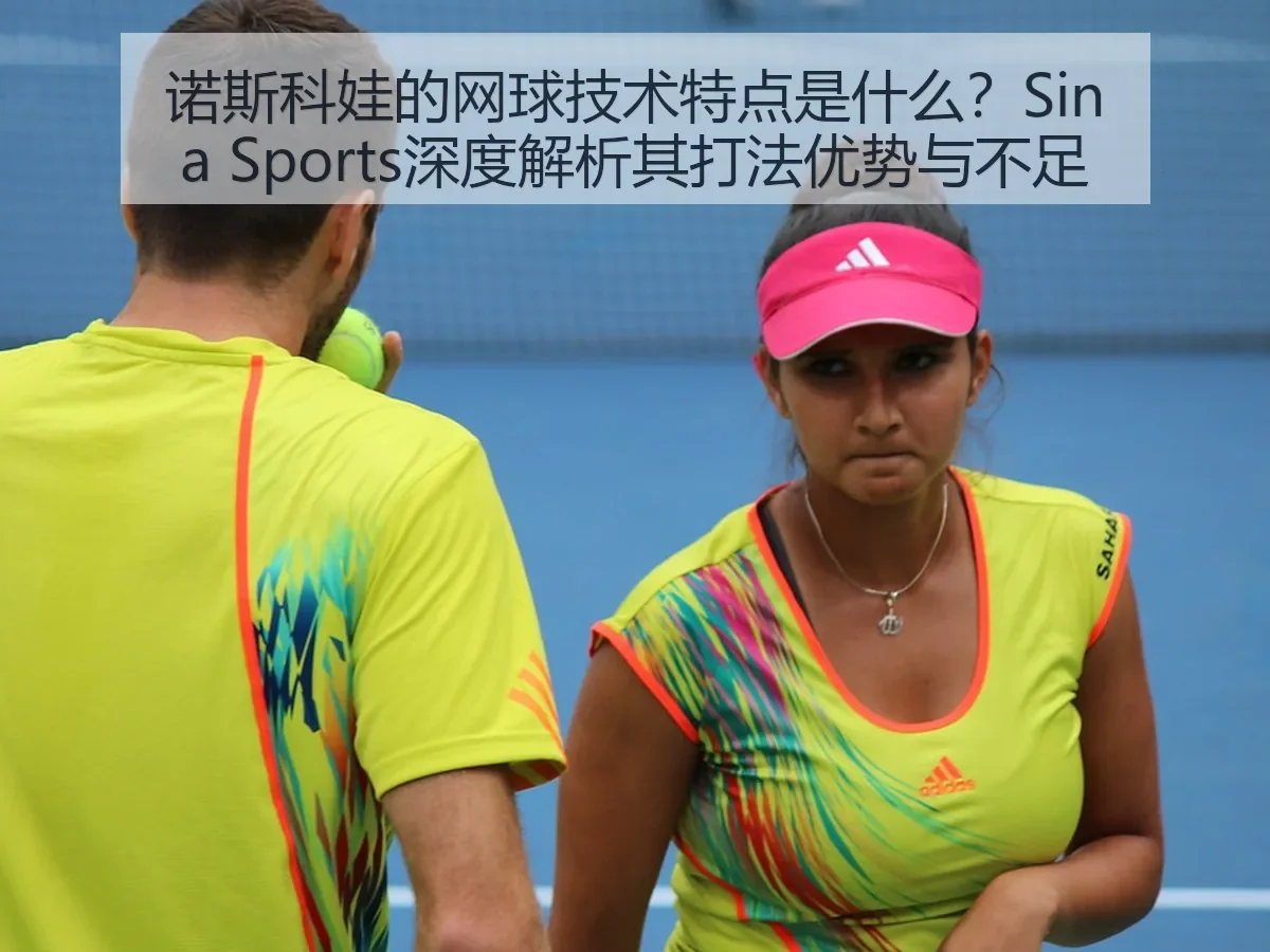 诺斯科娃的网球技术特点是什么?Sina Sports深度解析其打法优势与不足