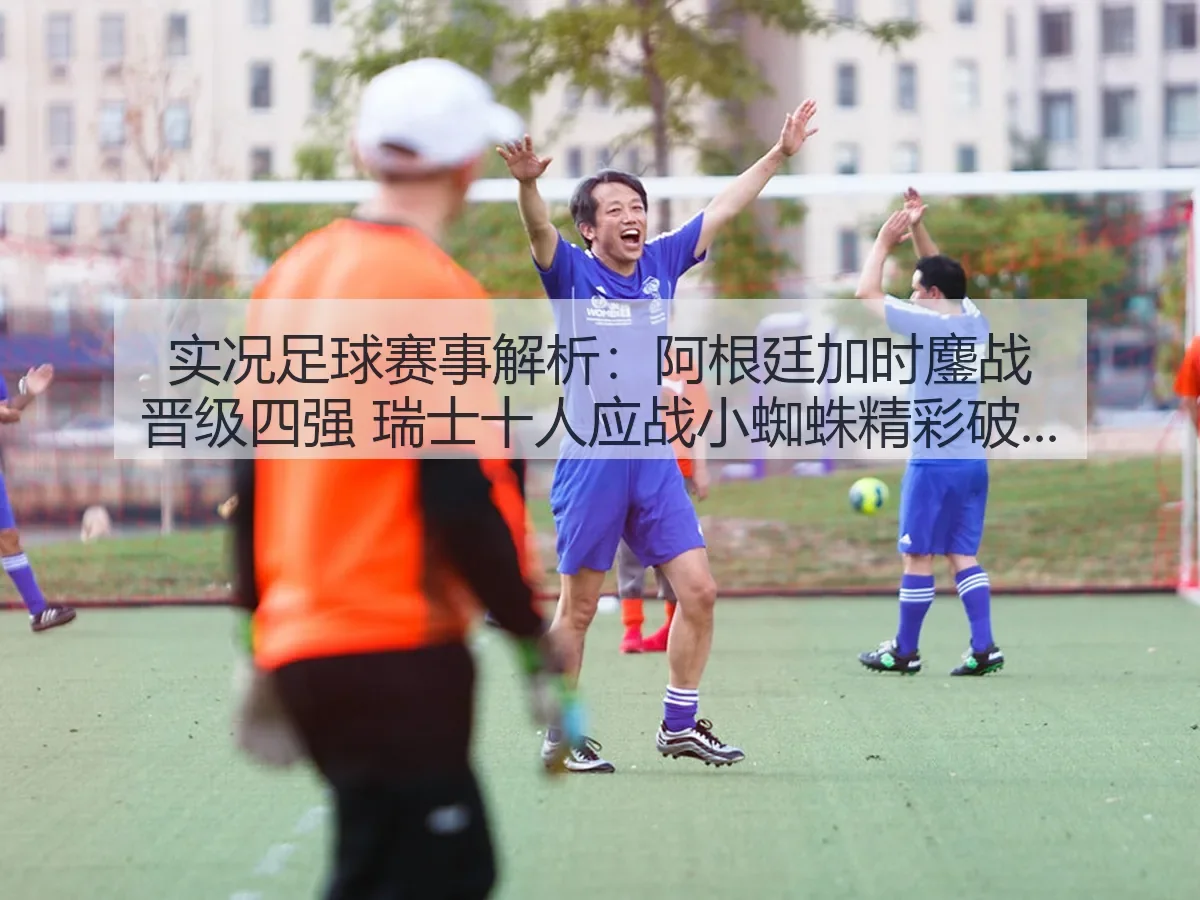 实况足球赛事解析:阿根廷加时鏖战晋级四强 瑞士十人应战小蜘蛛精彩破门