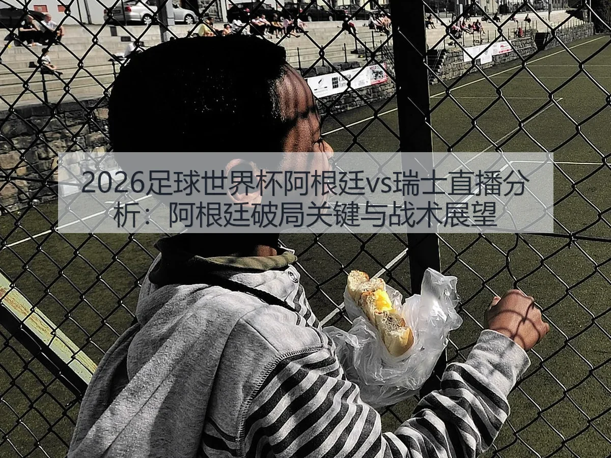 2026足球世界杯阿根廷vs瑞士直播分析：阿根廷破局关键与战术展望