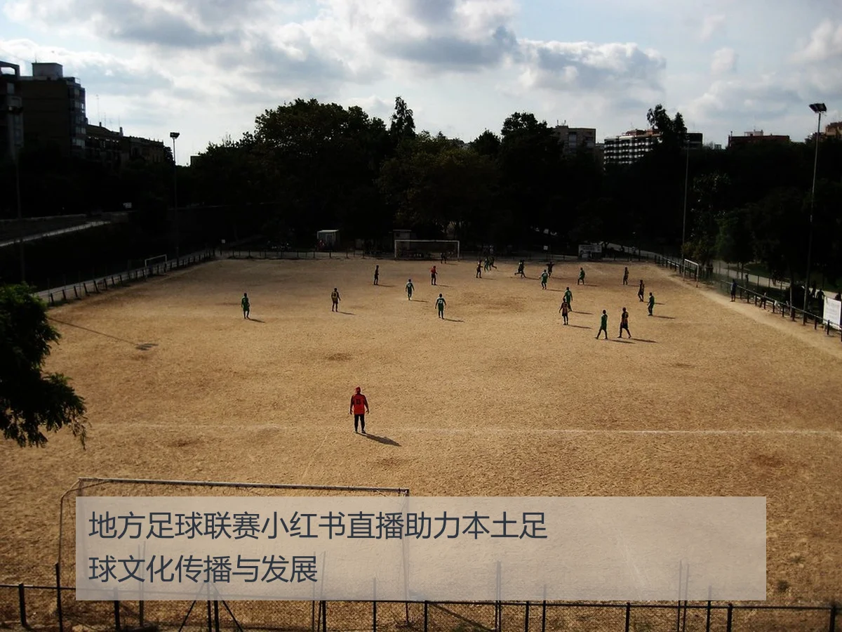 地方足球联赛小红书直播助力本土足球文化传播与发展
